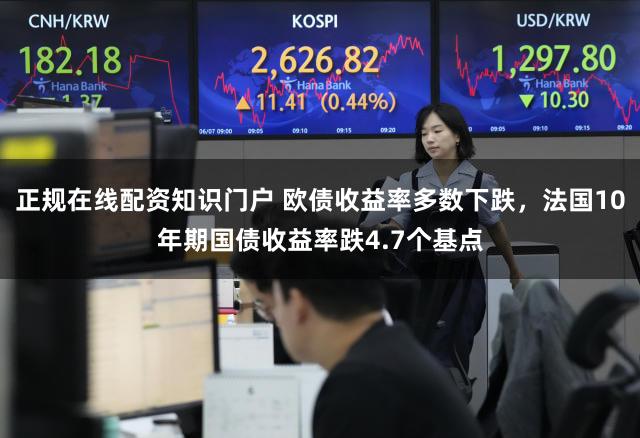 正规在线配资知识门户 欧债收益率多数下跌，法国10年期国债收益率跌4.7个基点