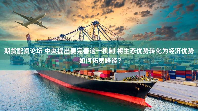 期货配资论坛 中央提出要完善这一机制 将生态优势转化为经济优势 如何拓宽路径？