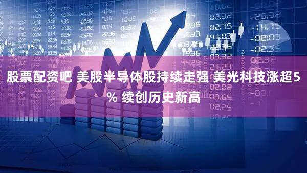 股票配资吧 美股半导体股持续走强 美光科技涨超5% 续创历史新高