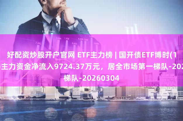 好配资炒股开户官网 ETF主力榜 | 国开债ETF博时(159650)主力资金净流入9724.37万元，居全市场第一梯队-20260304