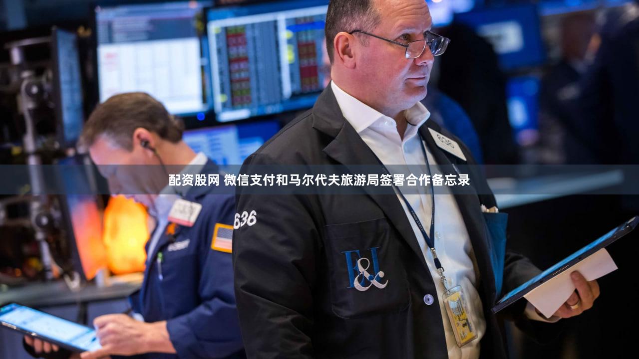 配资股网 微信支付和马尔代夫旅游局签署合作备忘录