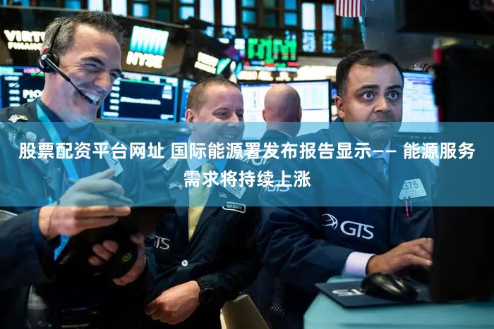 股票配资平台网址 国际能源署发布报告显示—— 能源服务需求将持续上涨