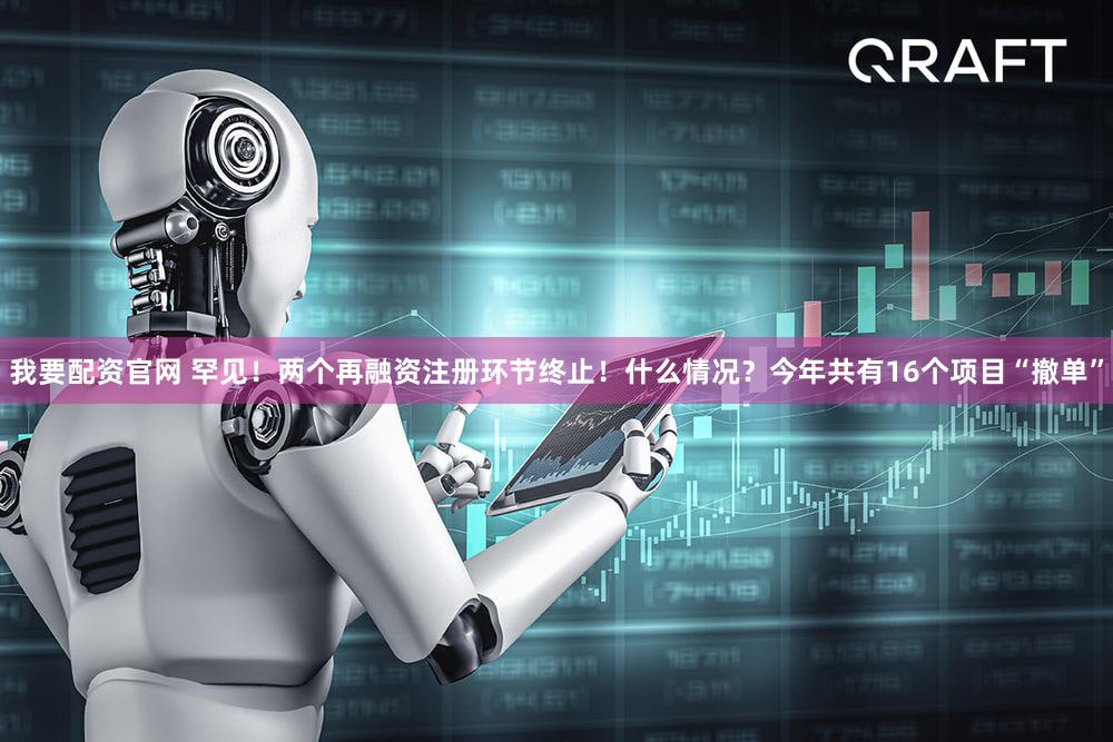 我要配资官网 罕见！两个再融资注册环节终止！什么情况？今年共有16个项目“撤单”