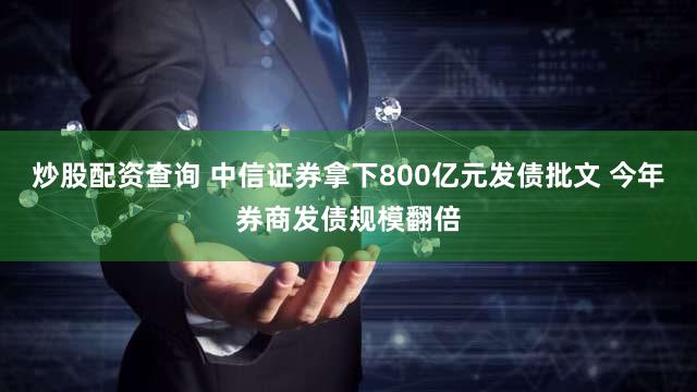 炒股配资查询 中信证券拿下800亿元发债批文 今年券商发债规模翻倍