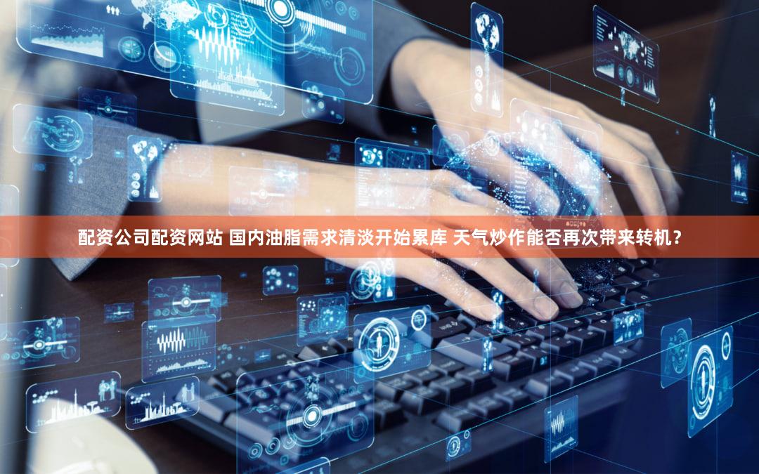 配资公司配资网站 国内油脂需求清淡开始累库 天气炒作能否再次带来转机？