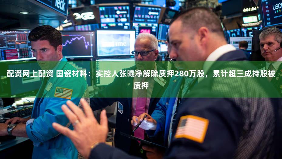 配资网上配资 国瓷材料：实控人张曦净解除质押280万股，累计超三成持股被质押