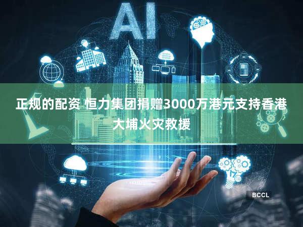 正规的配资 恒力集团捐赠3000万港元支持香港大埔火灾救援