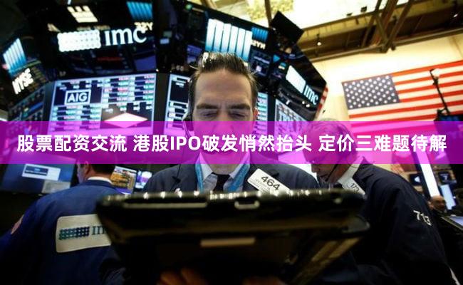 股票配资交流 港股IPO破发悄然抬头 定价三难题待解
