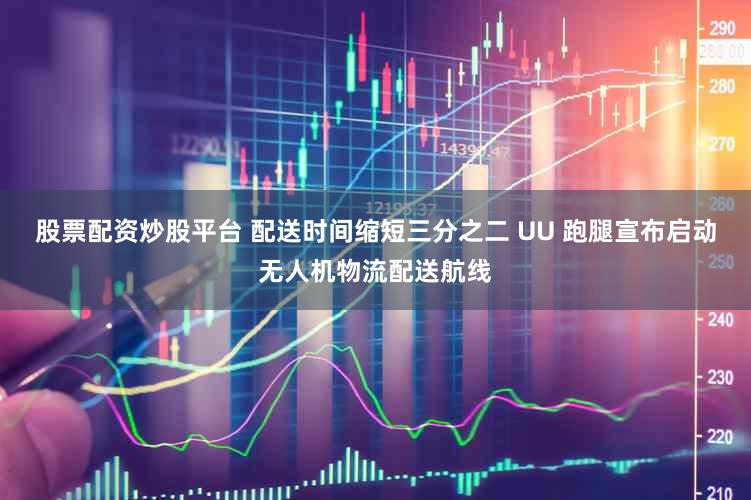 股票配资炒股平台 配送时间缩短三分之二 UU 跑腿宣布启动无人机物流配送航线