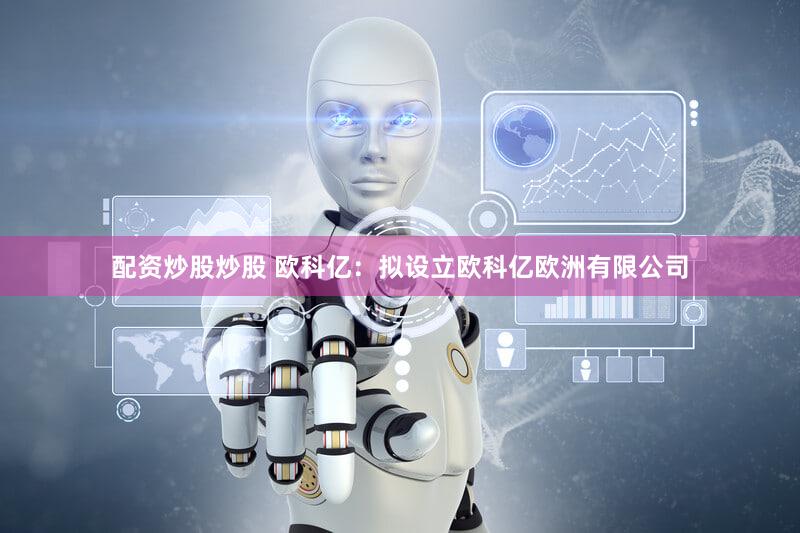配资炒股炒股 欧科亿：拟设立欧科亿欧洲有限公司