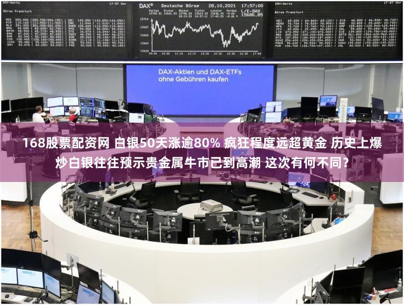 168股票配资网 白银50天涨逾80% 疯狂程度远超黄金 历史上爆炒白银往往预示贵金属牛市已到高潮 这次有何不同？