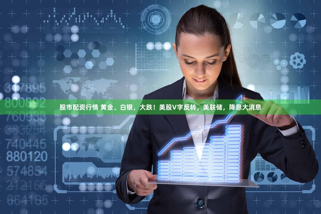股市配资行情 黄金、白银,大跌!美股V字反转,美联储,降息大消息