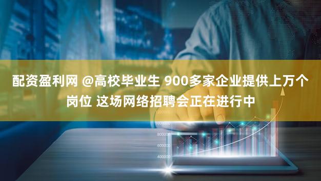 配资盈利网 @高校毕业生 900多家企业提供上万个岗位 这场网络招聘会正在进行中
