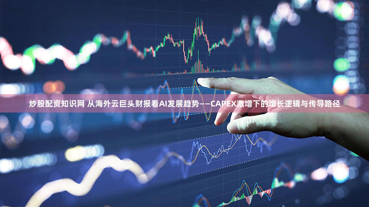 炒股配资知识网 从海外云巨头财报看AI发展趋势——CAPEX激增下的增长逻辑与传导路径