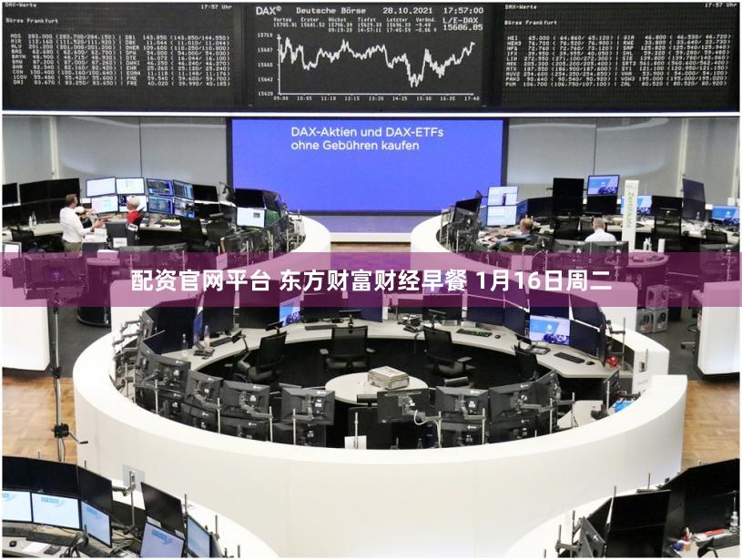 配资官网平台 东方财富财经早餐 1月16日周二