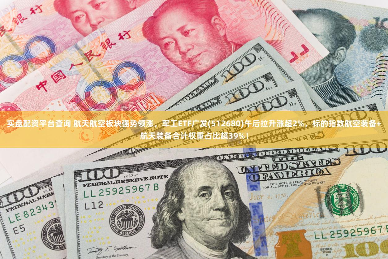 实盘配资平台查询 航天航空板块强势领涨,军工ETF广发(512680)午后拉升涨超2%,标的指数航空装备+航天装备合计权重占比超39%!