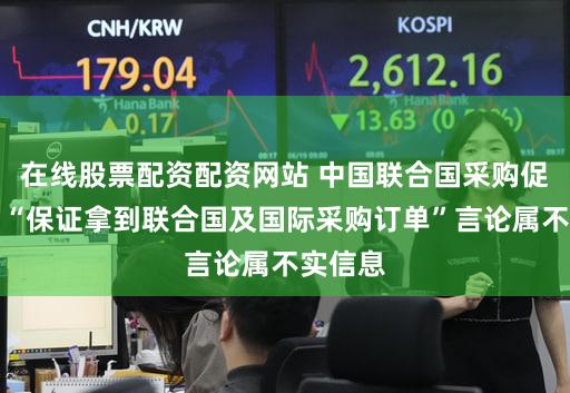 在线股票配资配资网站 中国联合国采购促进会:“保证拿到联合国及国际采购订单”言论属不实信息