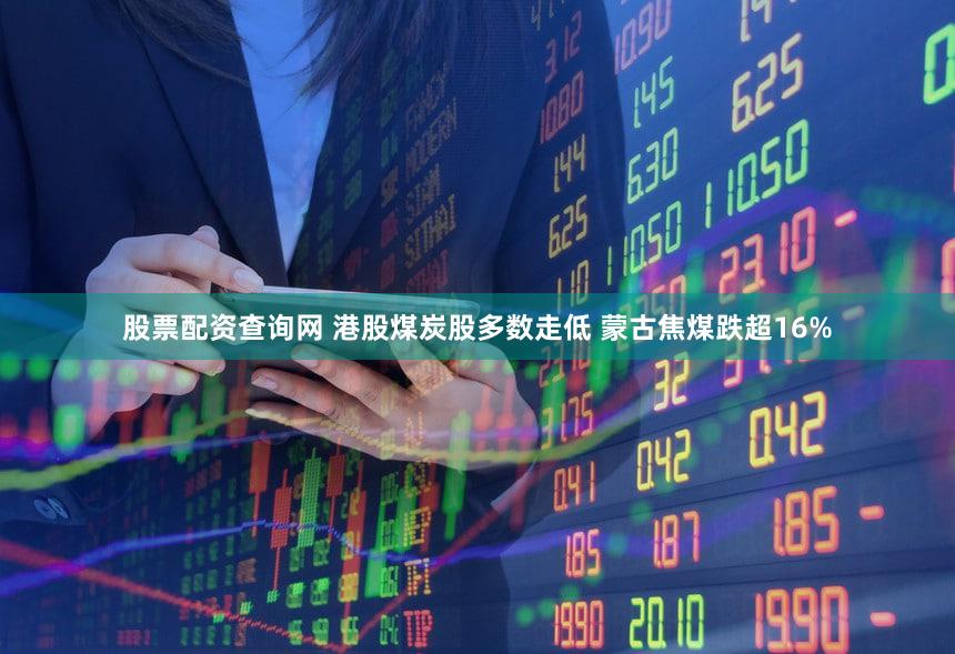股票配资查询网 港股煤炭股多数走低 蒙古焦煤跌超16%
