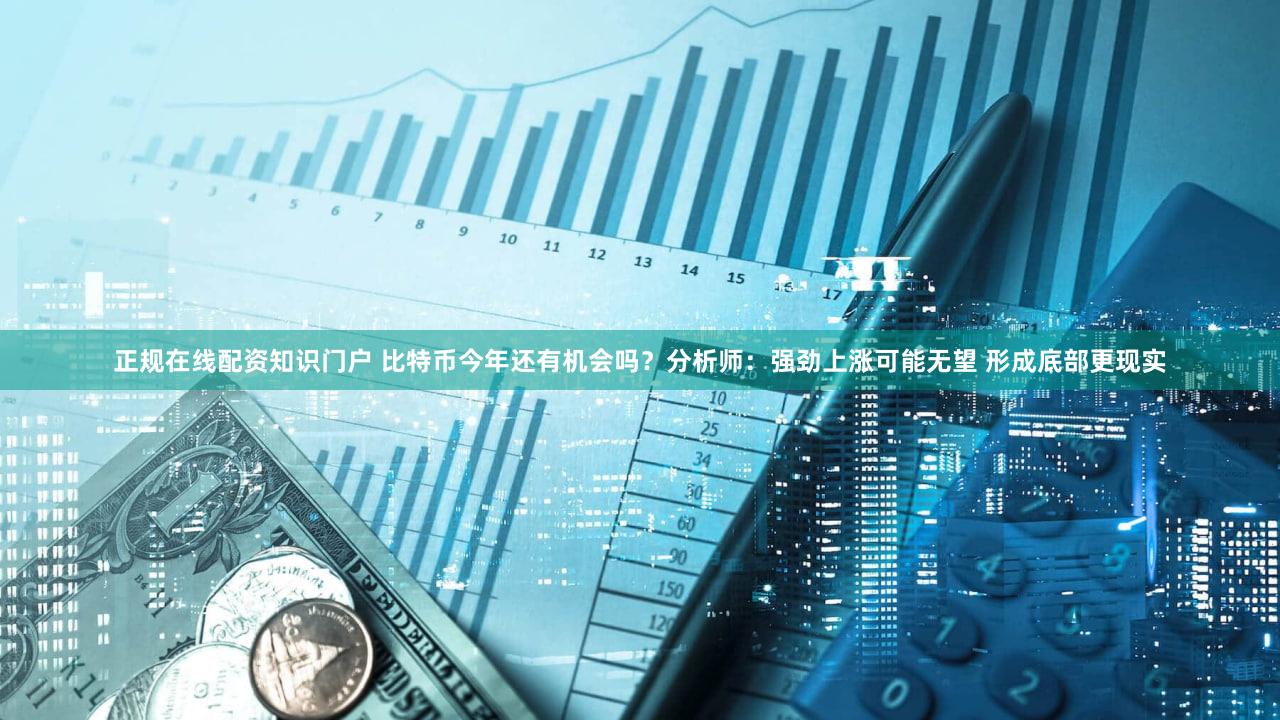 正规在线配资知识门户 比特币今年还有机会吗?分析师:强劲上涨可能无望 形成底部更现实