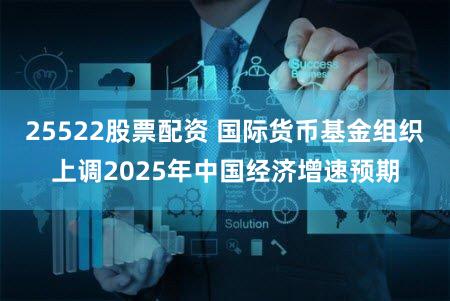 25522股票配资 国际货币基金组织上调2025年中国经济增速预期