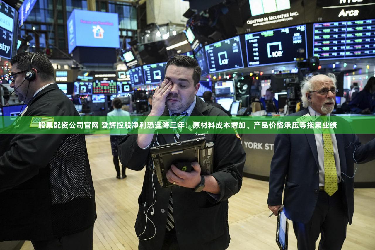 股票配资公司官网 登辉控股净利恐连降三年!原材料成本增加、产品价格承压等拖累业绩