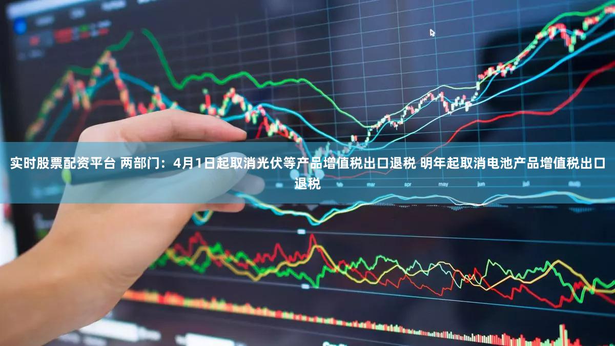 实时股票配资平台 两部门:4月1日起取消光伏等产品增值税出口退税 明年起取消电池产品增值税出口退税