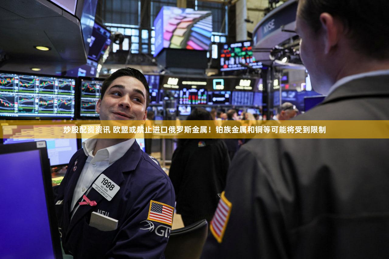 炒股配资资讯 欧盟或禁止进口俄罗斯金属！铂族金属和铜等可能将受到限制