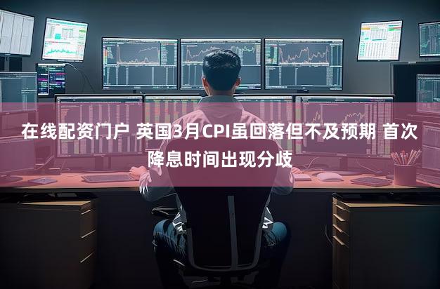 在线配资门户 英国3月CPI虽回落但不及预期 首次降息时间出现分歧