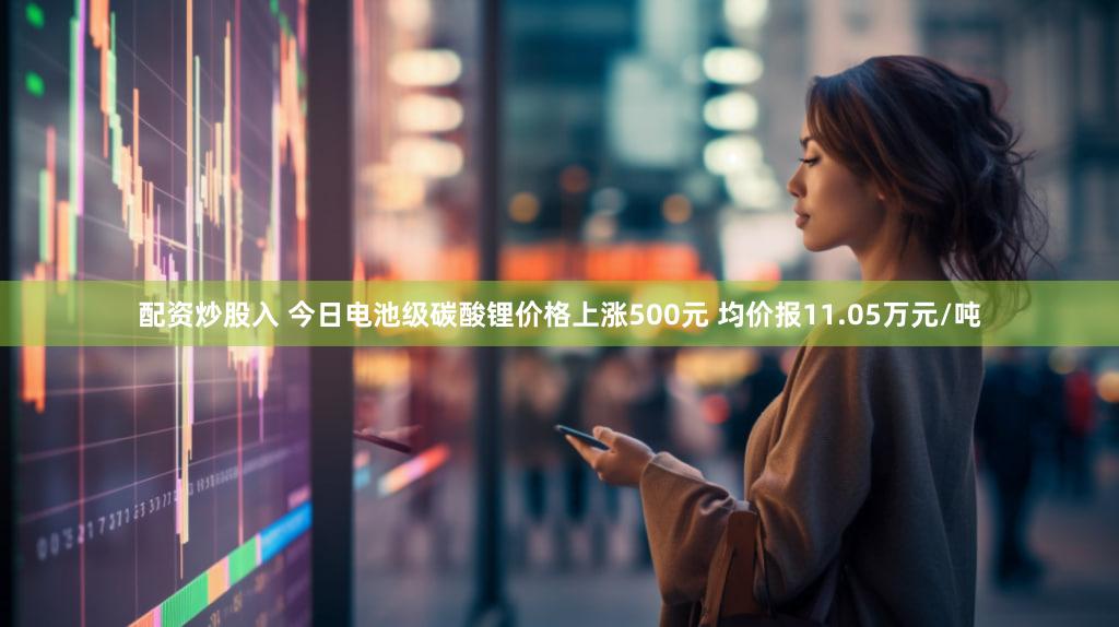 配资炒股入 今日电池级碳酸锂价格上涨500元 均价报11.05万元/吨