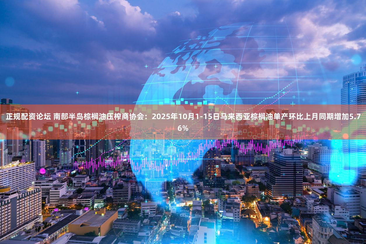 正规配资论坛 南部半岛棕榈油压榨商协会：2025年10月1-15日马来西亚棕榈油单产环比上月同期增加5.76%