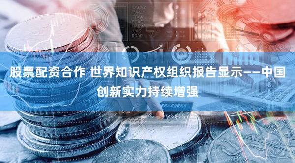 股票配资合作 世界知识产权组织报告显示——中国创新实力持续增强