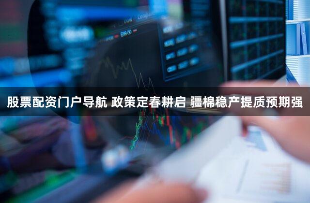 股票配资门户导航 政策定春耕启 疆棉稳产提质预期强