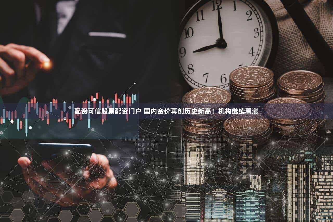 配资可信股票配资门户 国内金价再创历史新高！机构继续看涨
