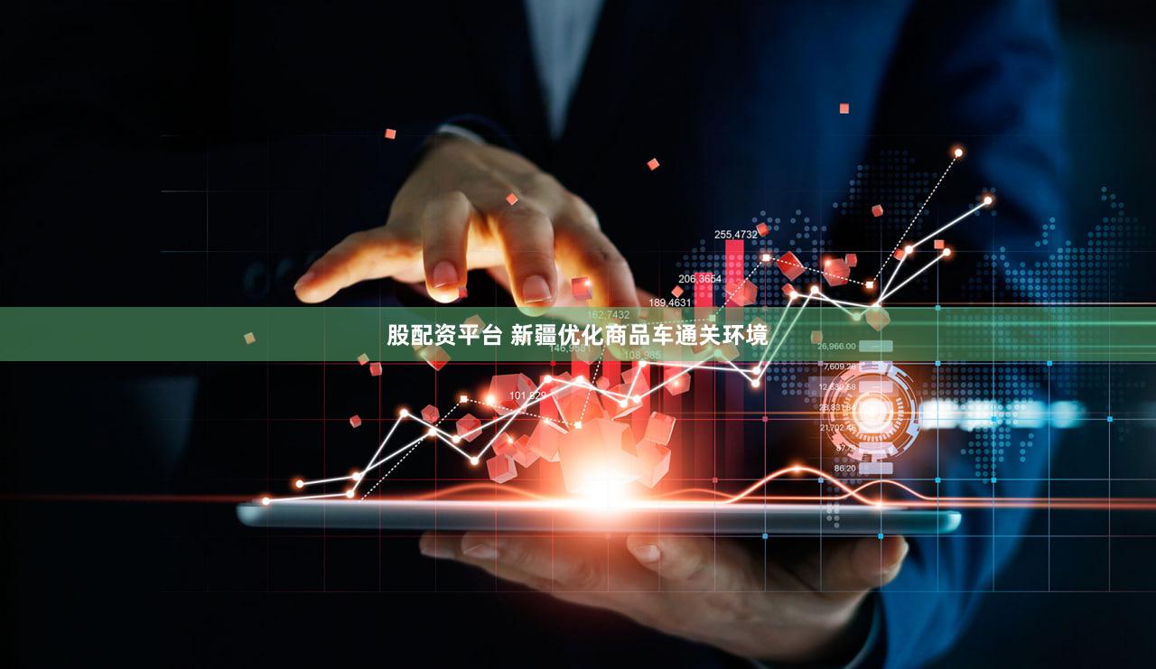 股配资平台 新疆优化商品车通关环境