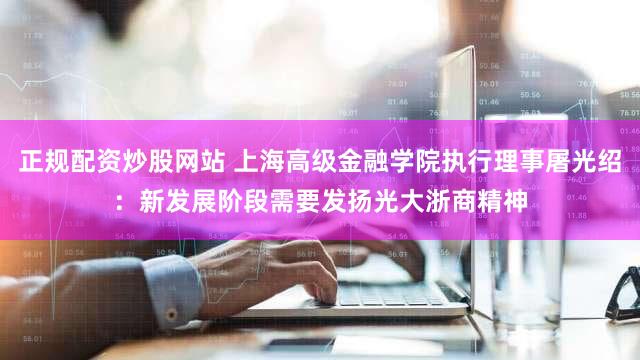 正规配资炒股网站 上海高级金融学院执行理事屠光绍:新发展阶段需要发扬光大浙商精神