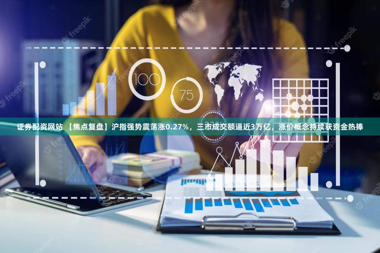 证券配资网站 【焦点复盘】沪指强势震荡涨0.27%,三市成交额逼近3万亿,涨价概念持续获资金热捧