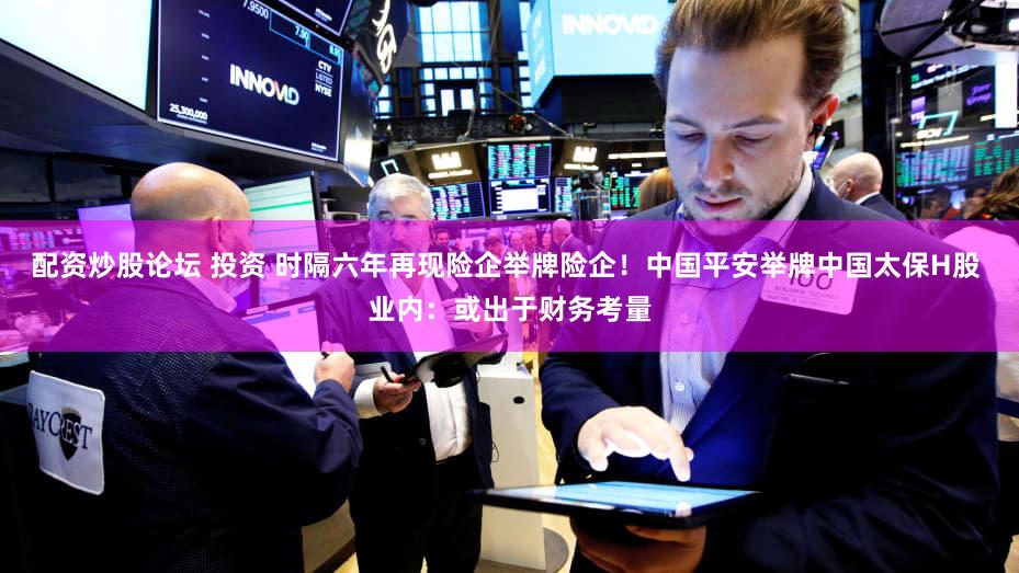 配资炒股论坛 投资 时隔六年再现险企举牌险企!中国平安举牌中国太保H股 业内:或出于财务考量