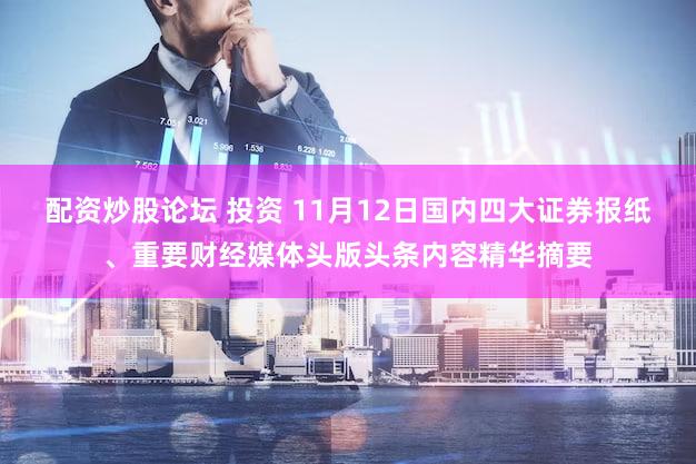 配资炒股论坛 投资 11月12日国内四大证券报纸、重要财经媒体头版头条内容精华摘要