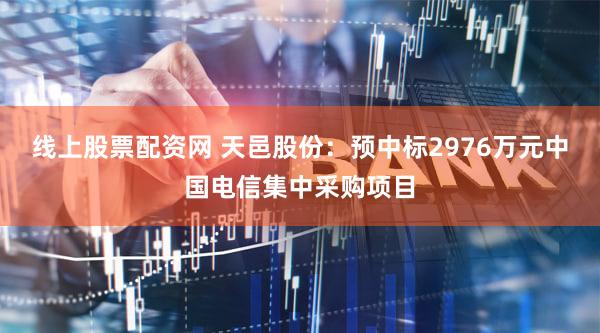 线上股票配资网 天邑股份：预中标2976万元中国电信集中采购项目