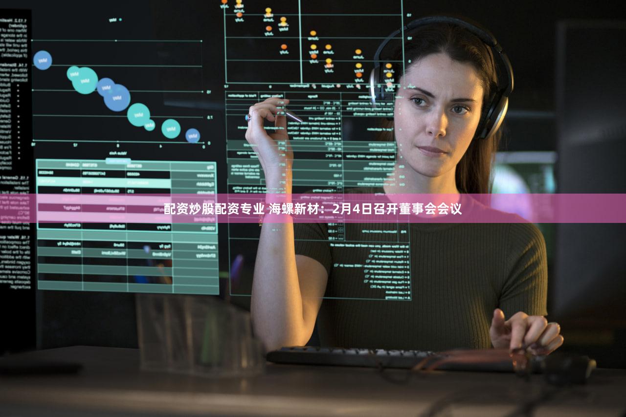 配资炒股配资专业 海螺新材：2月4日召开董事会会议