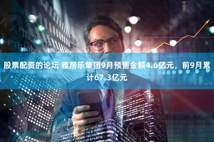股票配资的论坛 雅居乐集团9月预售金额4.6亿元，前9月累计67.3亿元