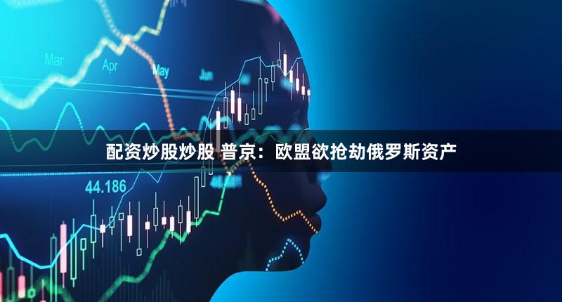 配资炒股炒股 普京：欧盟欲抢劫俄罗斯资产