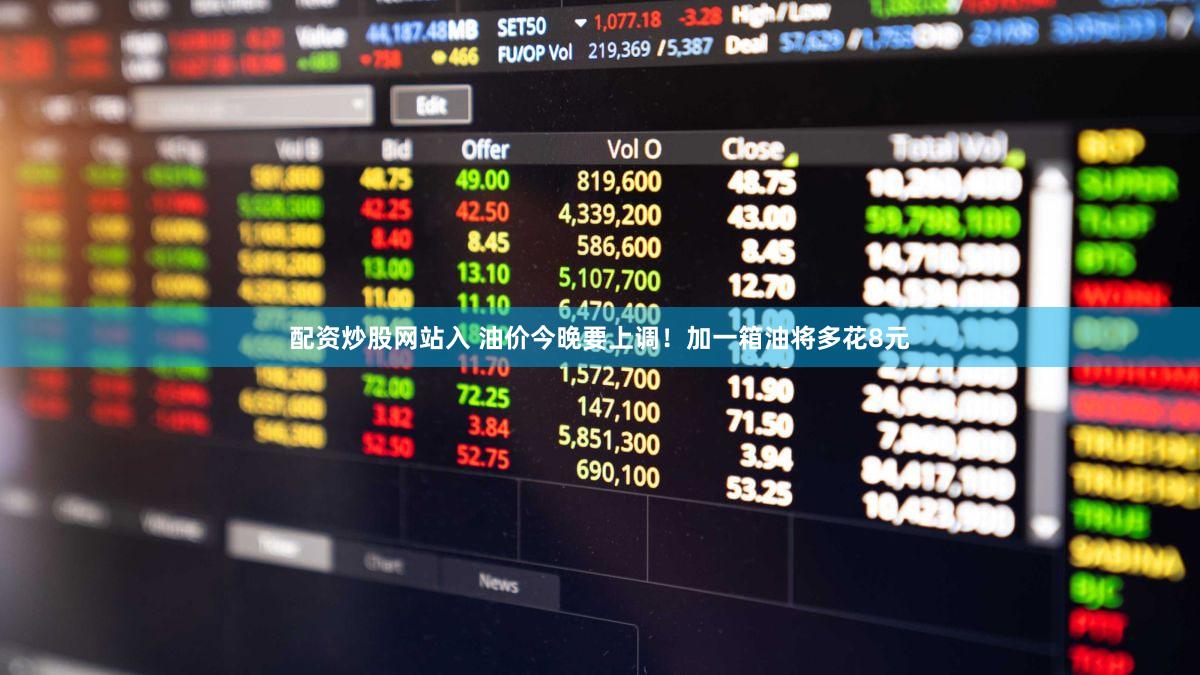 配资炒股网站入 油价今晚要上调！加一箱油将多花8元