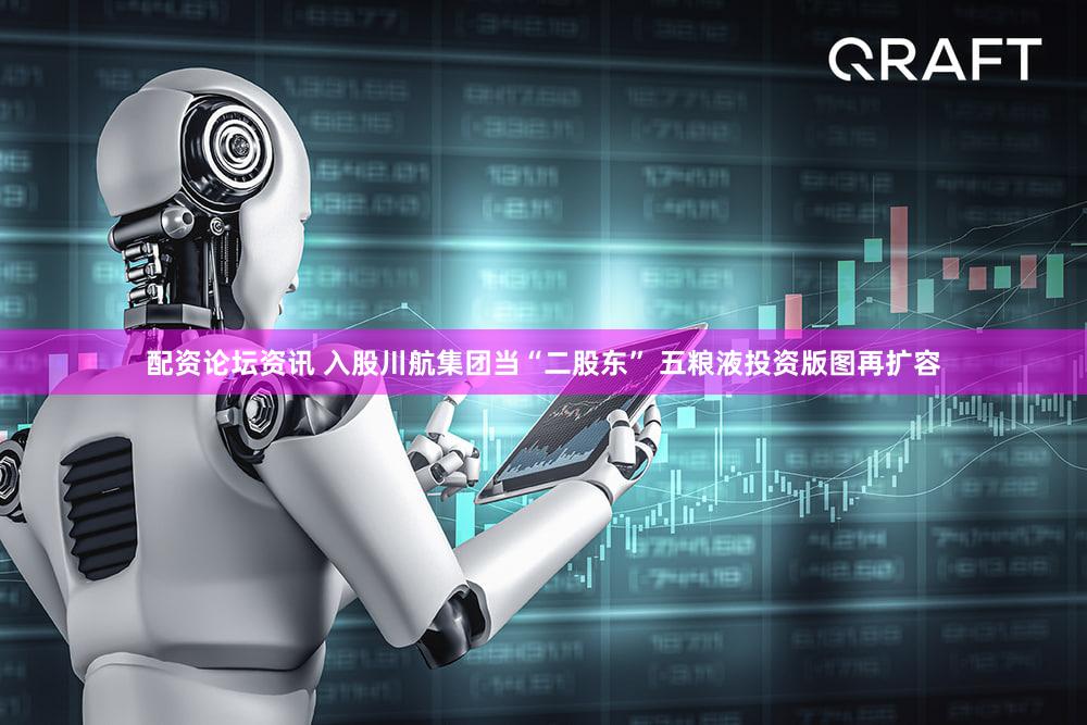 配资论坛资讯 入股川航集团当“二股东” 五粮液投资版图再扩容