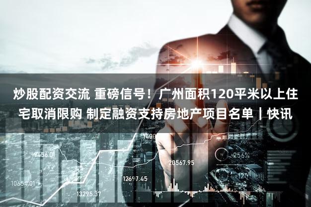 炒股配资交流 重磅信号！广州面积120平米以上住宅取消限购 制定融资支持房地产项目名单｜快讯