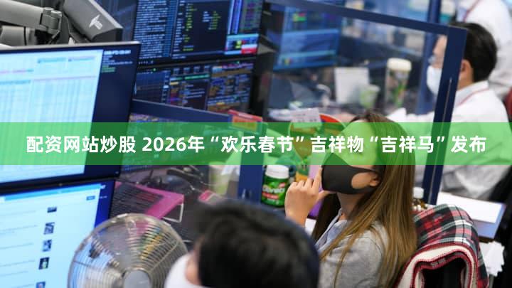 配资网站炒股 2026年“欢乐春节”吉祥物“吉祥马”发布