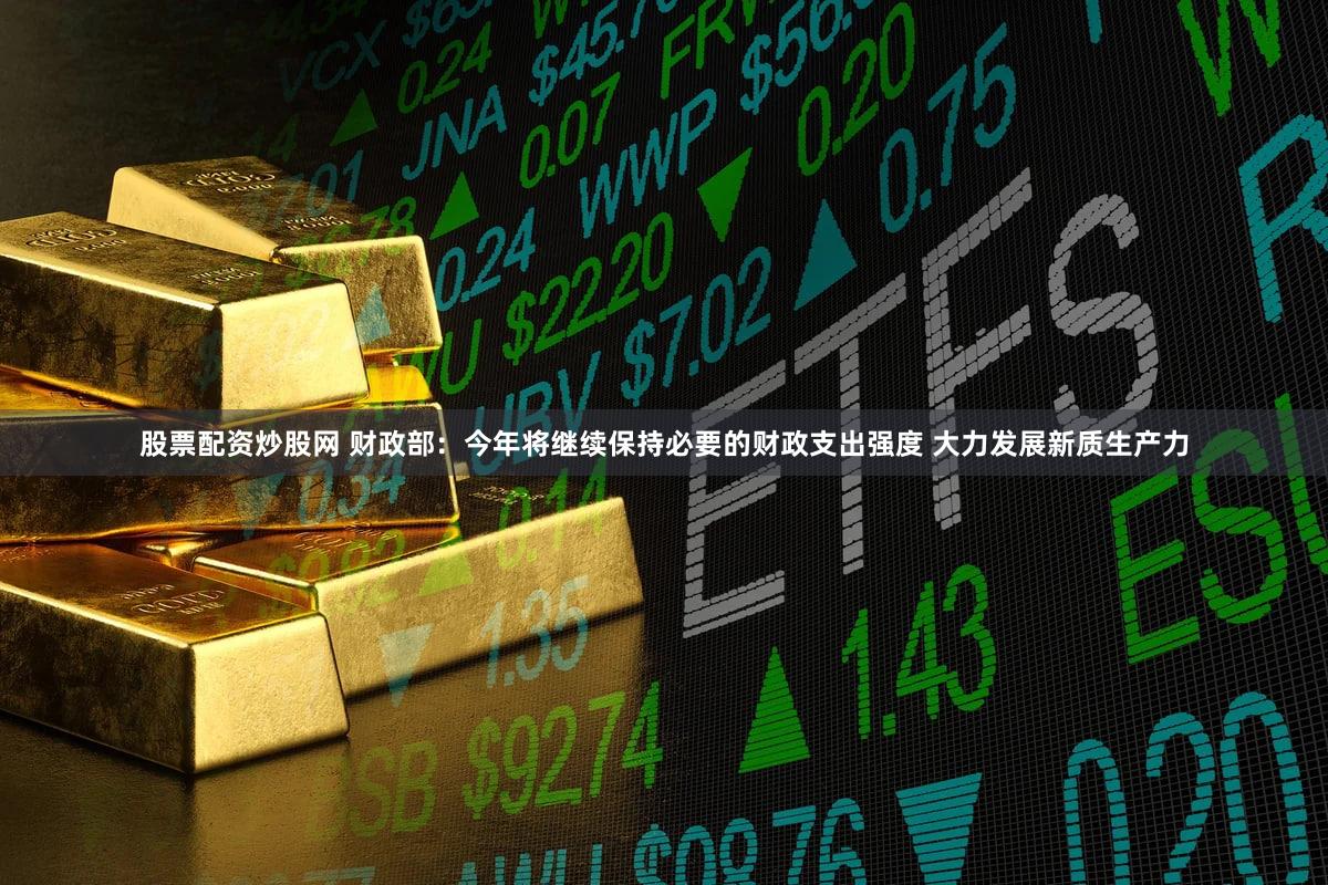 股票配资炒股网 财政部:今年将继续保持必要的财政支出强度 大力发展新质生产力