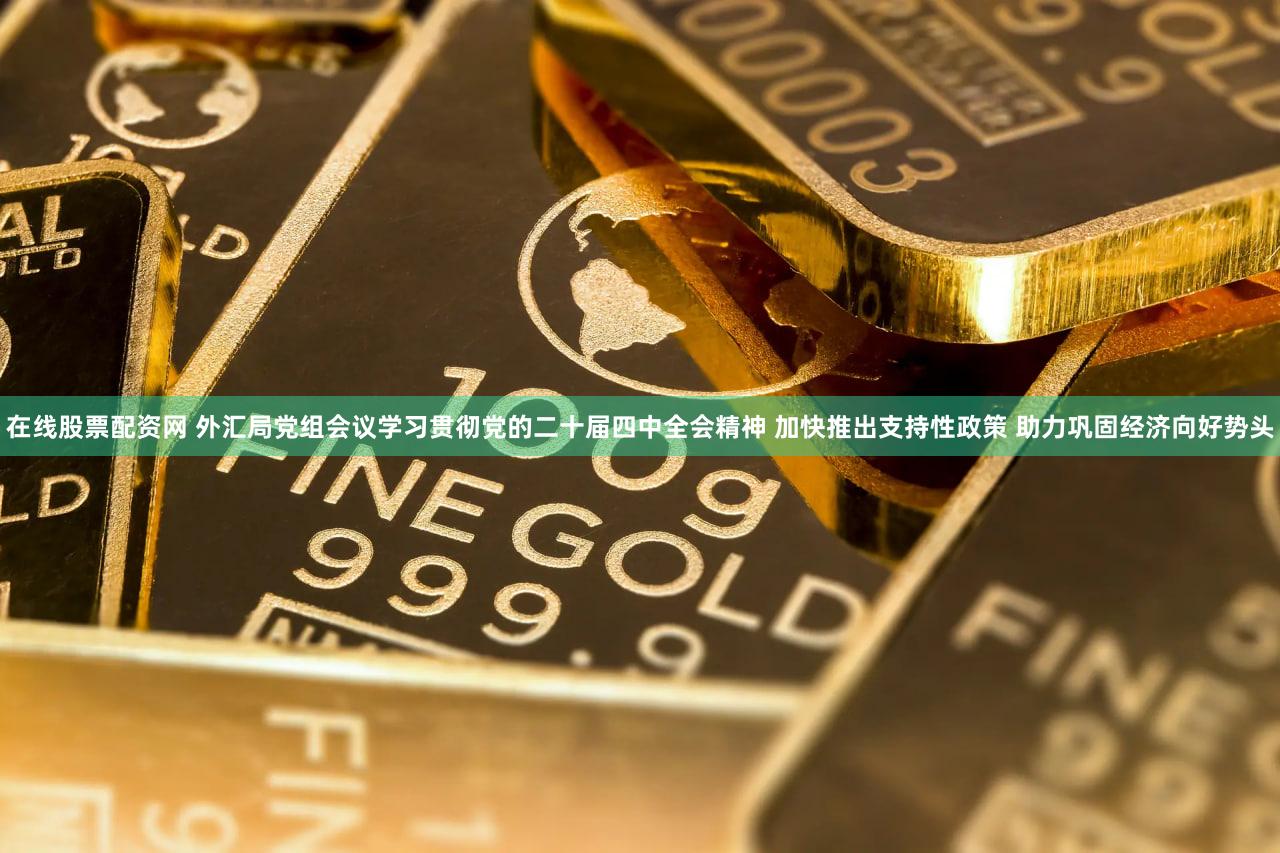 在线股票配资网 外汇局党组会议学习贯彻党的二十届四中全会精神 加快推出支持性政策 助力巩固经济向好势头