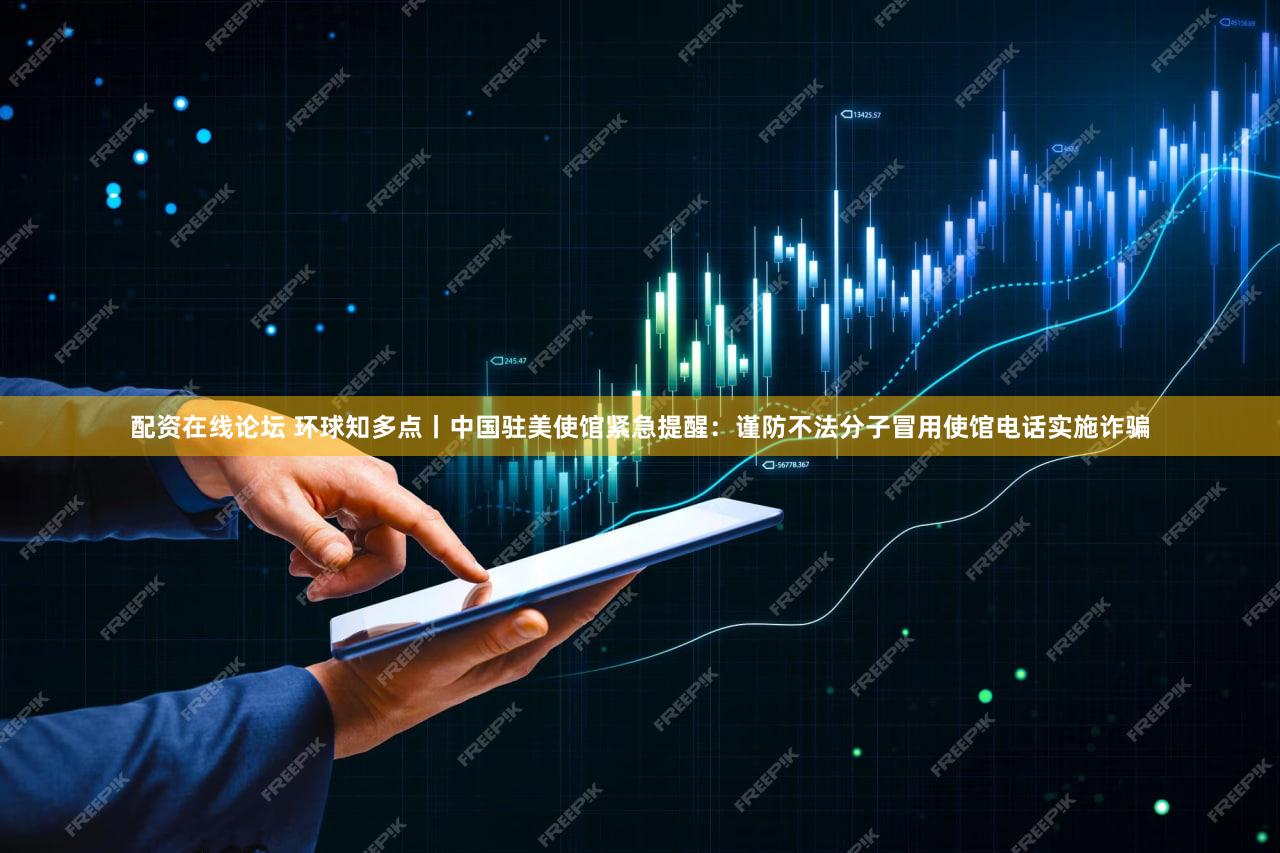 配资在线论坛 环球知多点丨中国驻美使馆紧急提醒:谨防不法分子冒用使馆电话实施诈骗