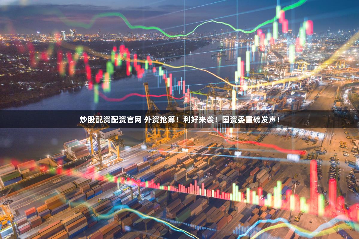 炒股配资配资官网 外资抢筹!利好来袭!国资委重磅发声!